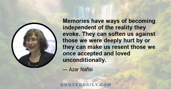 Memories have ways of becoming independent of the reality they evoke. They can soften us against those we were deeply hurt by or they can make us resent those we once accepted and loved unconditionally.