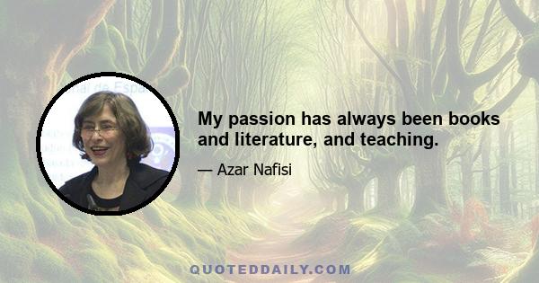 My passion has always been books and literature, and teaching.