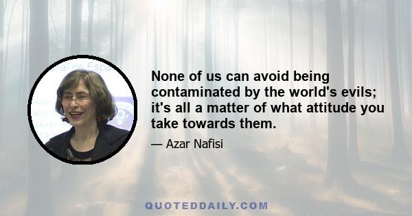 None of us can avoid being contaminated by the world's evils; it's all a matter of what attitude you take towards them.