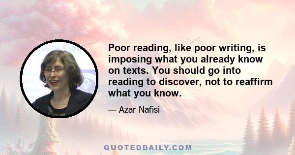 Poor reading, like poor writing, is imposing what you already know on texts. You should go into reading to discover, not to reaffirm what you know.