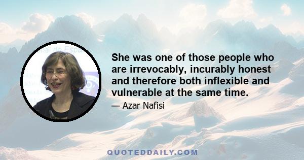 She was one of those people who are irrevocably, incurably honest and therefore both inflexible and vulnerable at the same time.