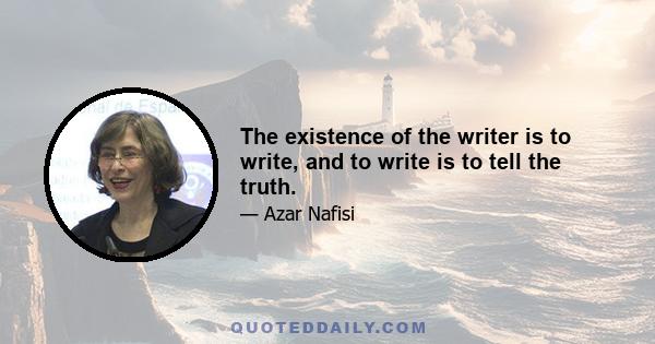 The existence of the writer is to write, and to write is to tell the truth.