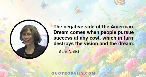 The negative side of the American Dream comes when people pursue success at any cost, which in turn destroys the vision and the dream.