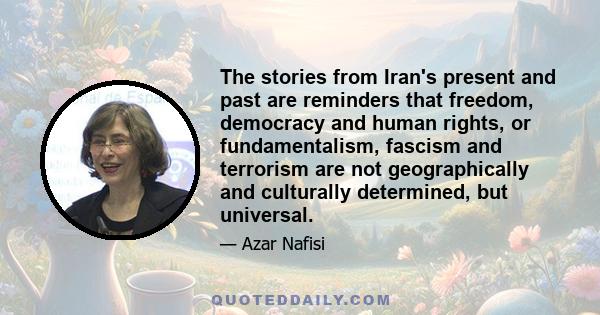 The stories from Iran's present and past are reminders that freedom, democracy and human rights, or fundamentalism, fascism and terrorism are not geographically and culturally determined, but universal.