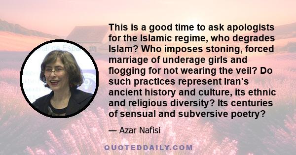 This is a good time to ask apologists for the Islamic regime, who degrades Islam? Who imposes stoning, forced marriage of underage girls and flogging for not wearing the veil? Do such practices represent Iran's ancient