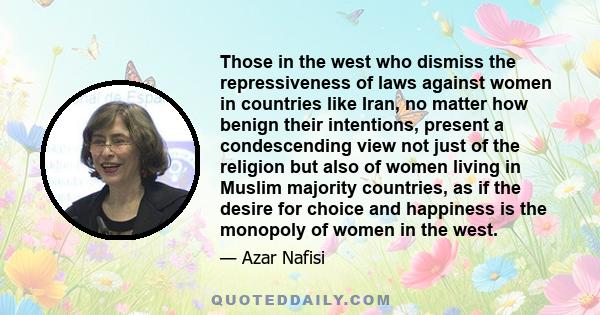 Those in the west who dismiss the repressiveness of laws against women in countries like Iran, no matter how benign their intentions, present a condescending view not just of the religion but also of women living in