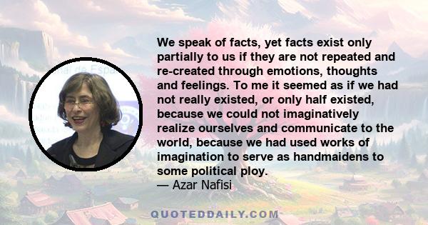 We speak of facts, yet facts exist only partially to us if they are not repeated and re-created through emotions, thoughts and feelings. To me it seemed as if we had not really existed, or only half existed, because we