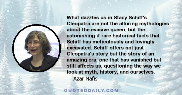 What dazzles us in Stacy Schiff's Cleopatra are not the alluring mythologies about the evasive queen, but the astonishing if rare historical facts that Schiff has meticulously and lovingly excavated. Schiff offers not