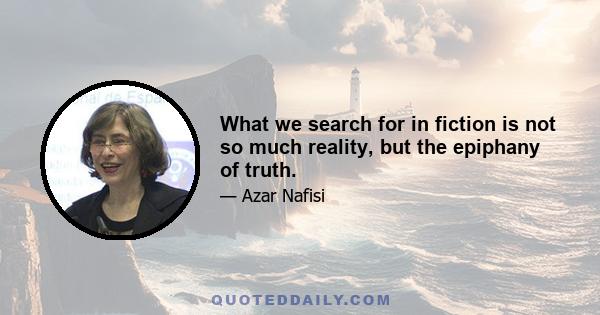 What we search for in fiction is not so much reality, but the epiphany of truth.