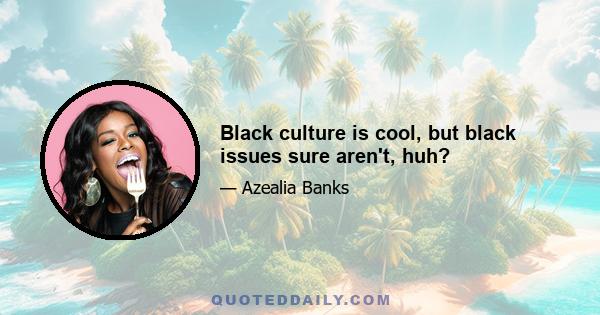 Black culture is cool, but black issues sure aren't, huh?