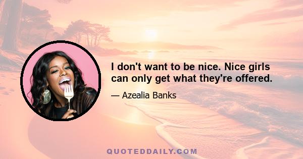 I don't want to be nice. Nice girls can only get what they're offered.