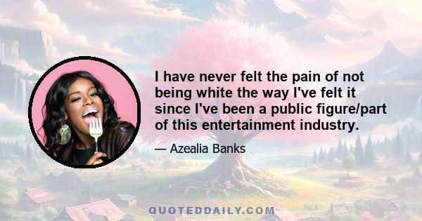 I have never felt the pain of not being white the way I've felt it since I've been a public figure/part of this entertainment industry.