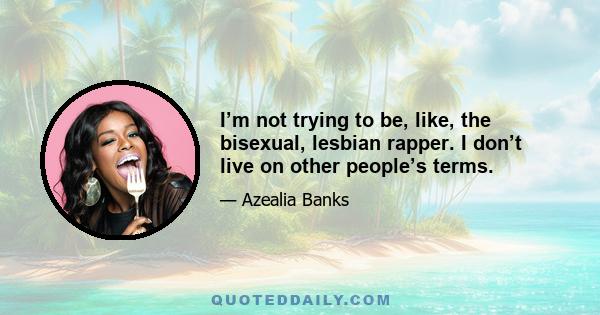 I’m not trying to be, like, the bisexual, lesbian rapper. I don’t live on other people’s terms.