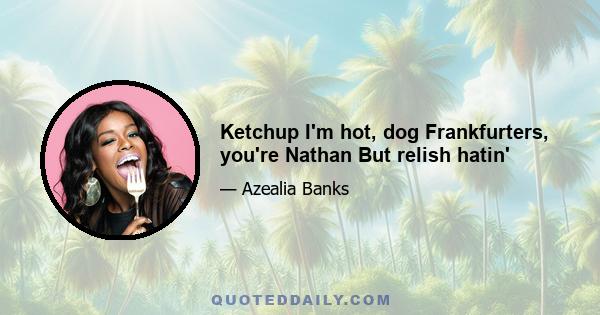 Ketchup I'm hot, dog Frankfurters, you're Nathan But relish hatin'