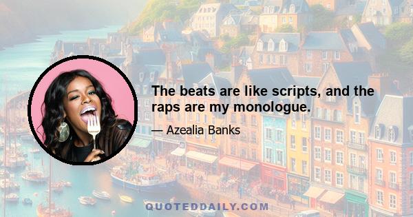 The beats are like scripts, and the raps are my monologue.