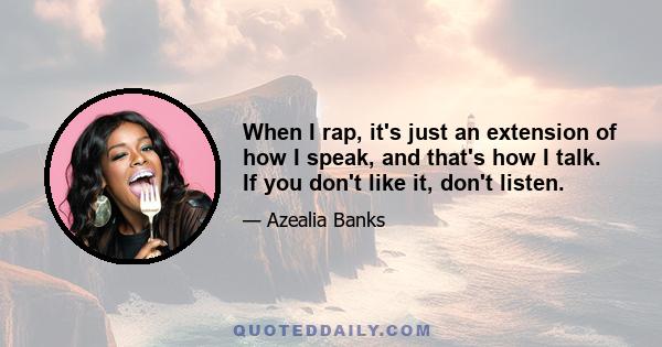 When I rap, it's just an extension of how I speak, and that's how I talk. If you don't like it, don't listen.