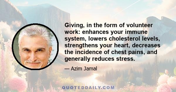 Giving, in the form of volunteer work: enhances your immune system, lowers cholesterol levels, strengthens your heart, decreases the incidence of chest pains, and generally reduces stress.