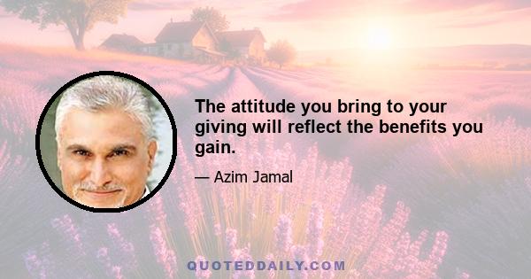 The attitude you bring to your giving will reflect the benefits you gain.