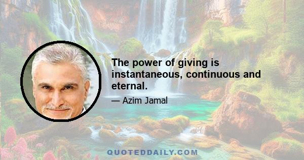 The power of giving is instantaneous, continuous and eternal.