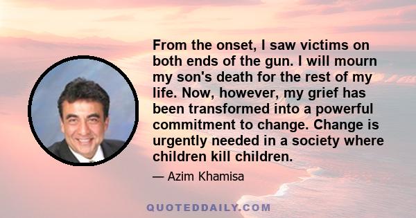 From the onset, I saw victims on both ends of the gun. I will mourn my son's death for the rest of my life. Now, however, my grief has been transformed into a powerful commitment to change. Change is urgently needed in