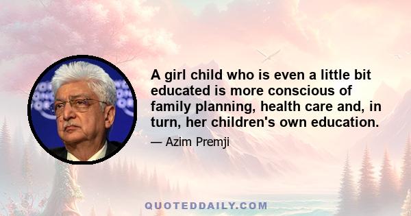 A girl child who is even a little bit educated is more conscious of family planning, health care and, in turn, her children's own education.