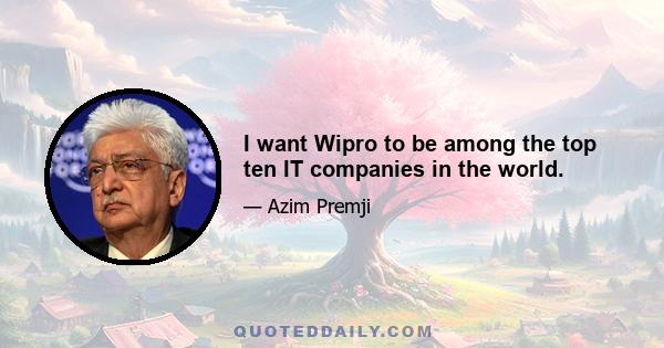 I want Wipro to be among the top ten IT companies in the world.