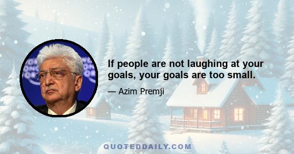 If people are not laughing at your goals, your goals are too small.