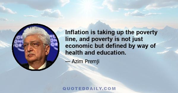 Inflation is taking up the poverty line, and poverty is not just economic but defined by way of health and education.