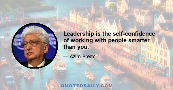 Leadership is the self-confidence of working with people smarter than you.