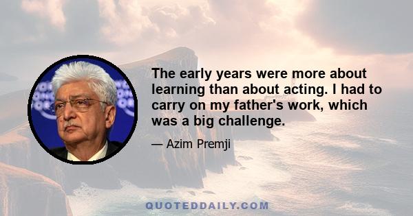 The early years were more about learning than about acting. I had to carry on my father's work, which was a big challenge.