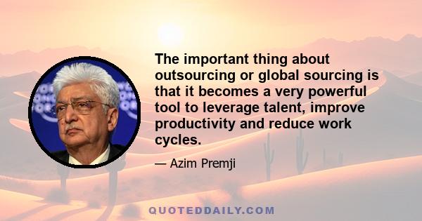 The important thing about outsourcing or global sourcing is that it becomes a very powerful tool to leverage talent, improve productivity and reduce work cycles.