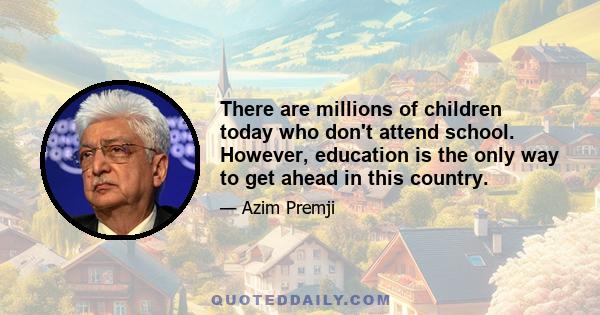 There are millions of children today who don't attend school. However, education is the only way to get ahead in this country.