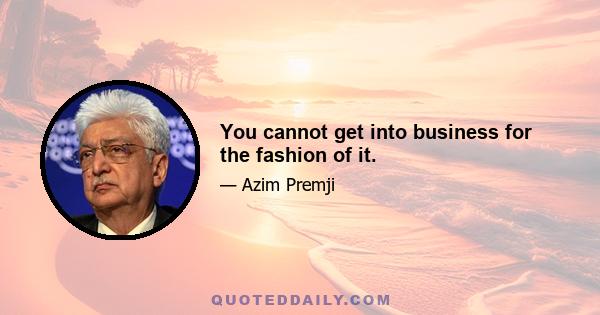 You cannot get into business for the fashion of it.