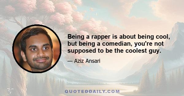 Being a rapper is about being cool, but being a comedian, you're not supposed to be the coolest guy.