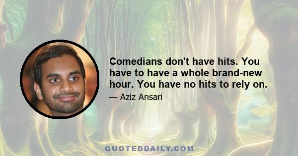 Comedians don't have hits. You have to have a whole brand-new hour. You have no hits to rely on.