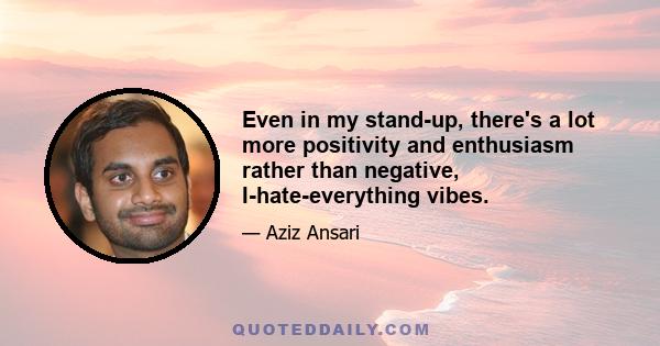 Even in my stand-up, there's a lot more positivity and enthusiasm rather than negative, I-hate-everything vibes.