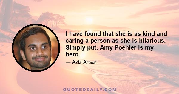 I have found that she is as kind and caring a person as she is hilarious. Simply put, Amy Poehler is my hero.