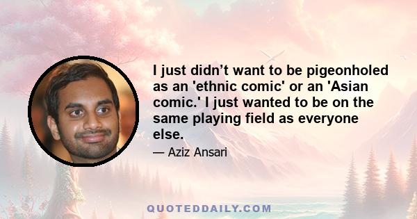 I just didn’t want to be pigeonholed as an 'ethnic comic' or an 'Asian comic.' I just wanted to be on the same playing field as everyone else.