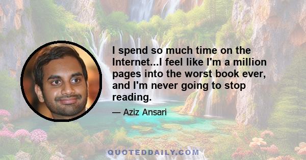 I spend so much time on the Internet...I feel like I'm a million pages into the worst book ever, and I'm never going to stop reading.