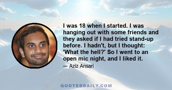 I was 18 when I started. I was hanging out with some friends and they asked if I had tried stand-up before. I hadn't, but I thought: 'What the hell?' So I went to an open mic night, and I liked it.