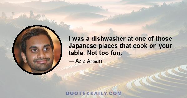 I was a dishwasher at one of those Japanese places that cook on your table. Not too fun.