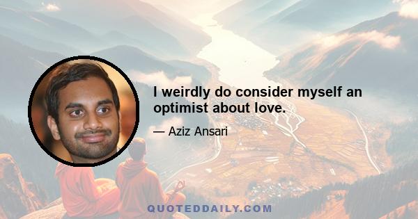 I weirdly do consider myself an optimist about love.