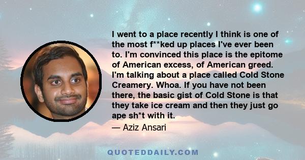 I went to a place recently I think is one of the most f**ked up places I've ever been to. I'm convinced this place is the epitome of American excess, of American greed. I'm talking about a place called Cold Stone