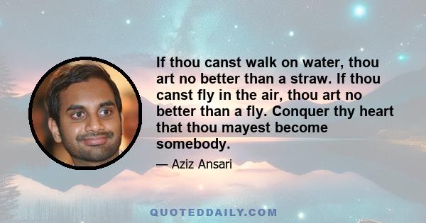 If thou canst walk on water, thou art no better than a straw. If thou canst fly in the air, thou art no better than a fly. Conquer thy heart that thou mayest become somebody.