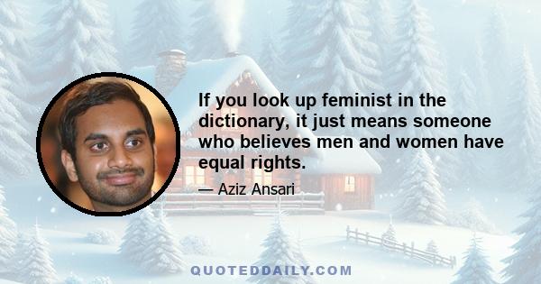 If you look up feminist in the dictionary, it just means someone who believes men and women have equal rights.