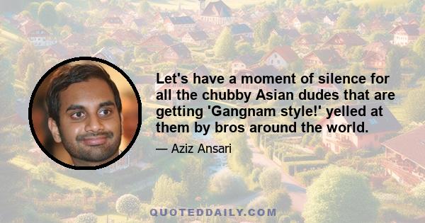 Let's have a moment of silence for all the chubby Asian dudes that are getting 'Gangnam style!' yelled at them by bros around the world.