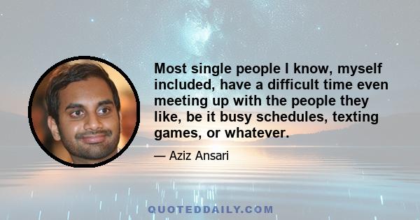 Most single people I know, myself included, have a difficult time even meeting up with the people they like, be it busy schedules, texting games, or whatever.