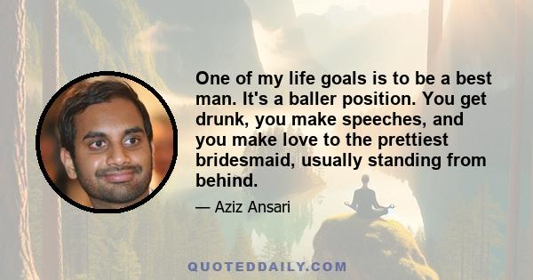 One of my life goals is to be a best man. It's a baller position. You get drunk, you make speeches, and you make love to the prettiest bridesmaid, usually standing from behind.