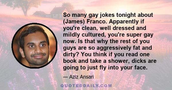 So many gay jokes tonight about (James) Franco. Apparently if you're clean, well dressed and mildly cultured, you're super gay now. Is that why the rest of you guys are so aggressively fat and dirty? You think if you