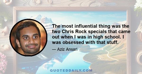 The most influential thing was the two Chris Rock specials that came out when I was in high school. I was obsessed with that stuff.